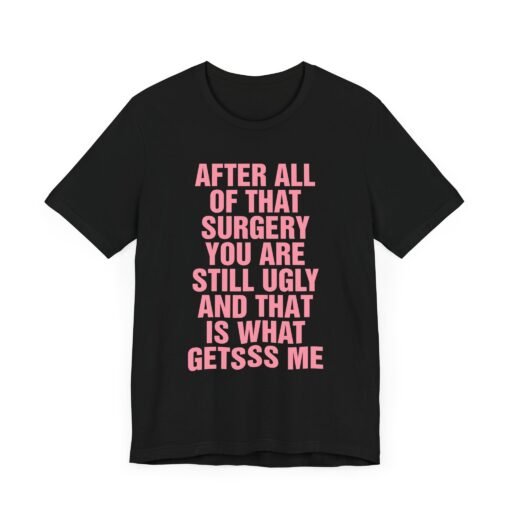 After All of That Surgery You Are Still Ugly T-Shirt
