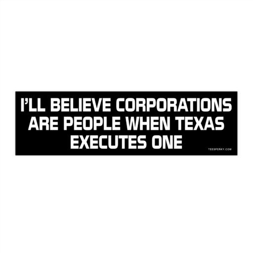 I'll Believe Corporations Are People When Texas Executes One Bumper Sticker