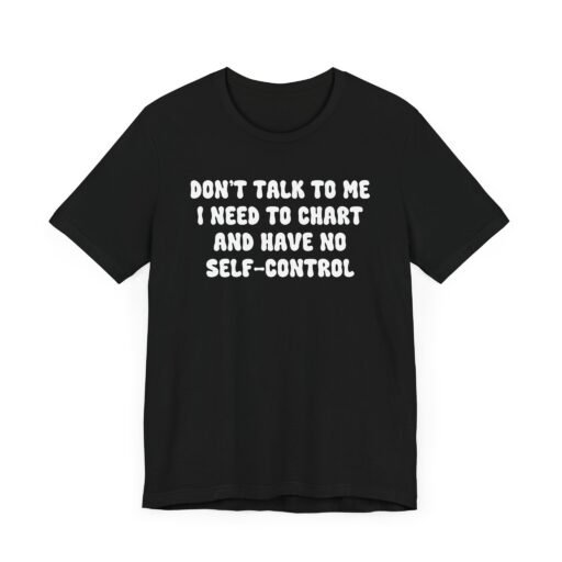 Don't Talk to Me I Need to Chart and Have No Self Control T-Shirt