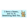 I Have a Dream and in It Something Eats You Bumper Sticker