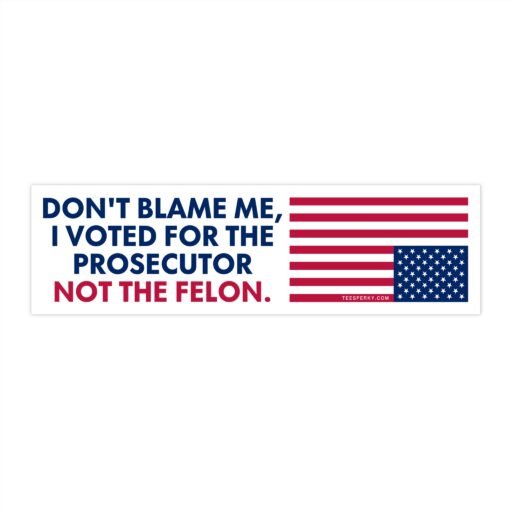Don't Blame Me I Voted for the Prosecutor Not the Felon Bumper Sticker