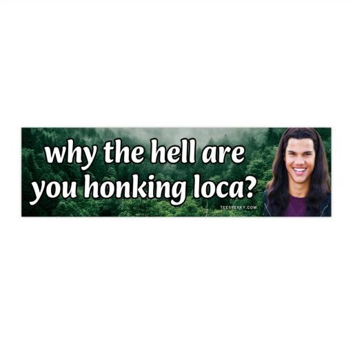 Why the Hell Are You Honking Loca? Bumper Sticker