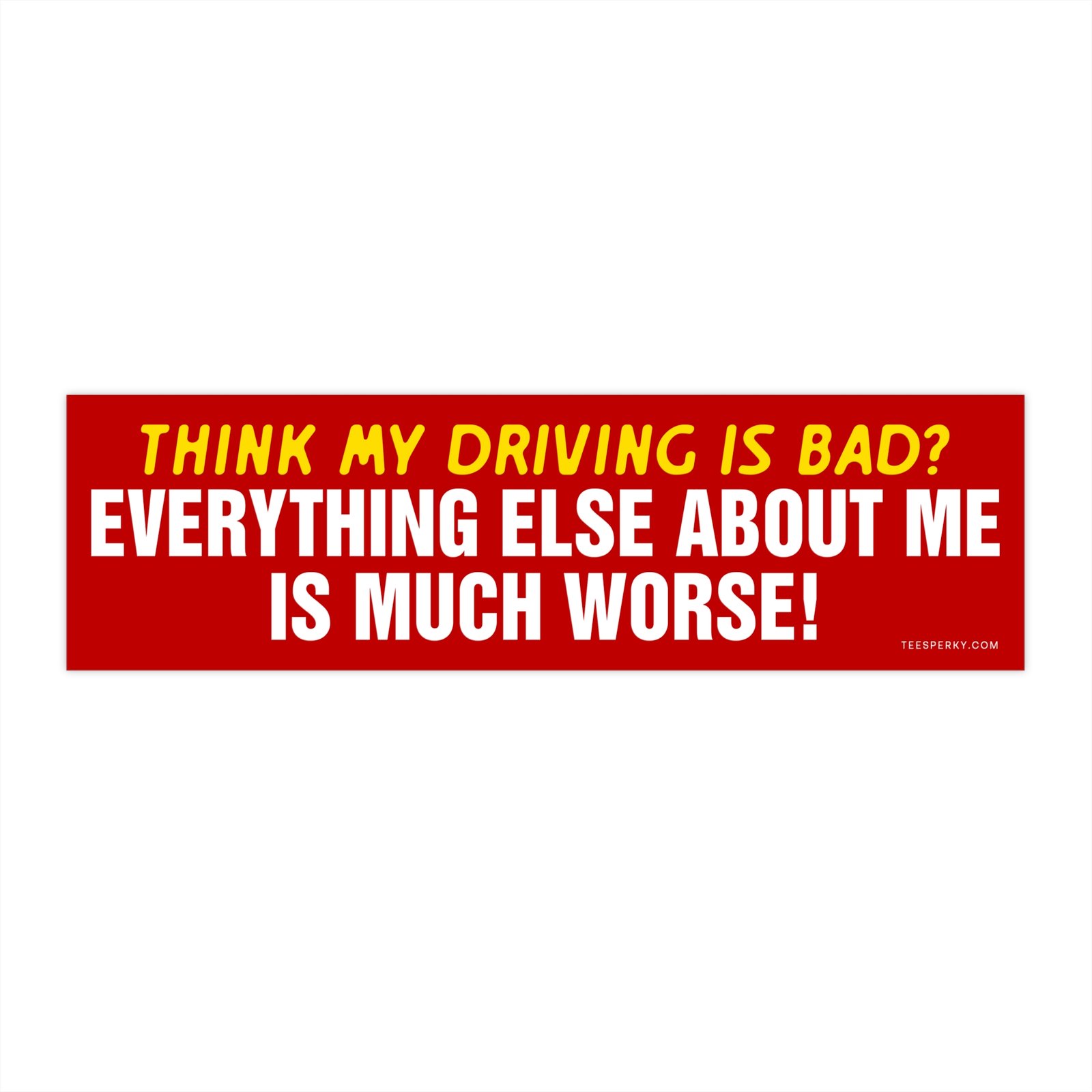 Think My Driving Is Bad? I'm Worse! Bumper Sticker