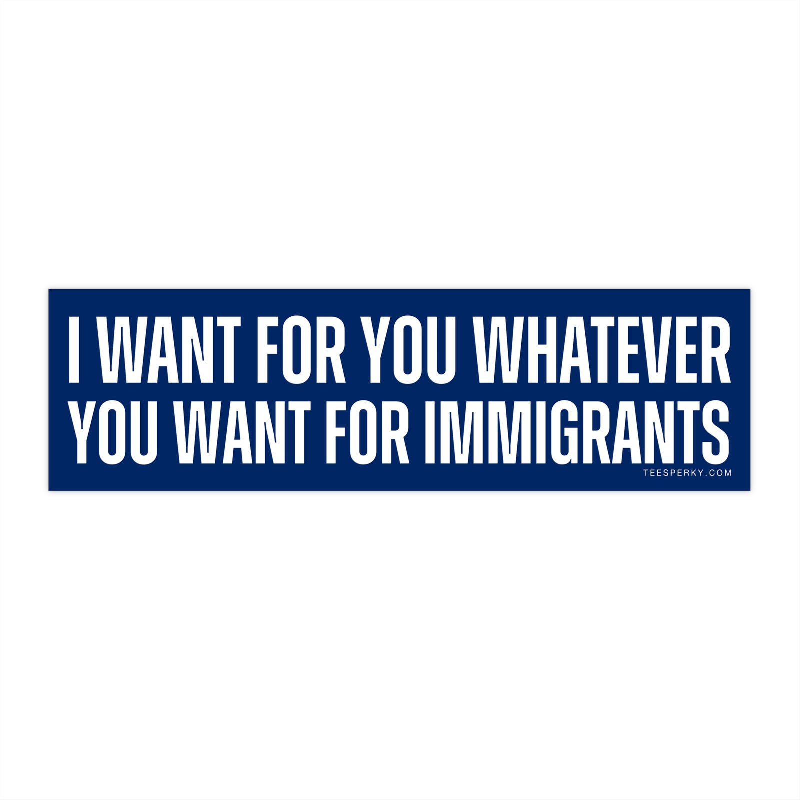 I Want for You Whatever You Want for Immigrants Bumper Sticker