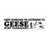 Keep Honking! I'm Listening to Geese Bumper Sticker