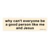 Why Can't Everyone Be a Good Person Like Me Bumper Sticker