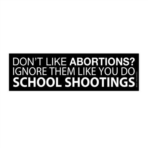 Don't Like Abortions? Ignore Them Like You Do School Shootings Bumper Sticker