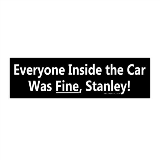 Everyone Inside the Car Was Fine, Stanley! Bumper Sticker