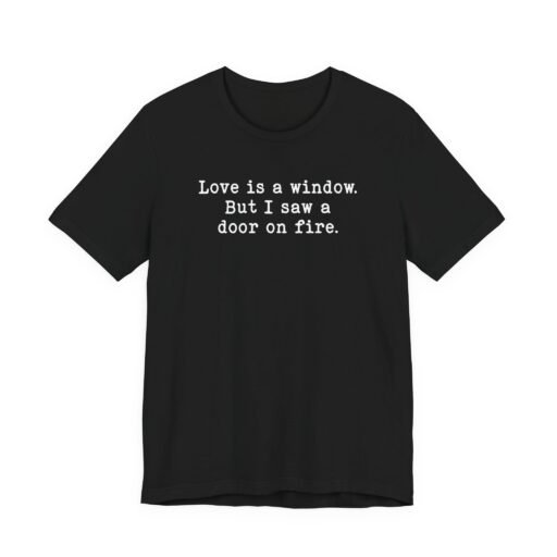 Love Is a Window but I Saw a Door on Fire T-Shirt