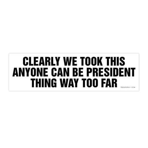 Clearly We Took This Anyone Can Be President Thing Way Too Far Bumper Sticker