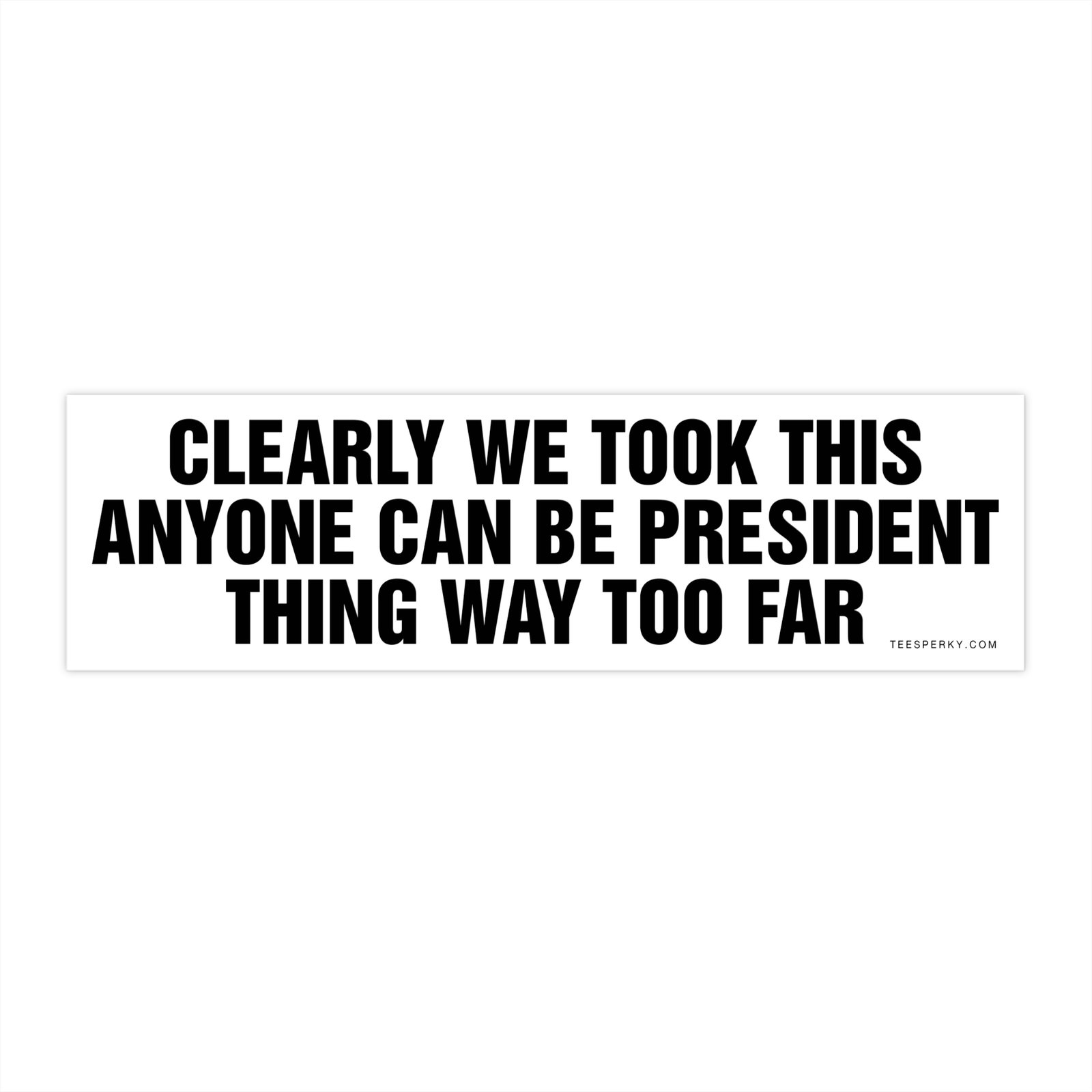 Clearly We Took This Anyone Can Be President Thing Way Too Far Bumper Sticker